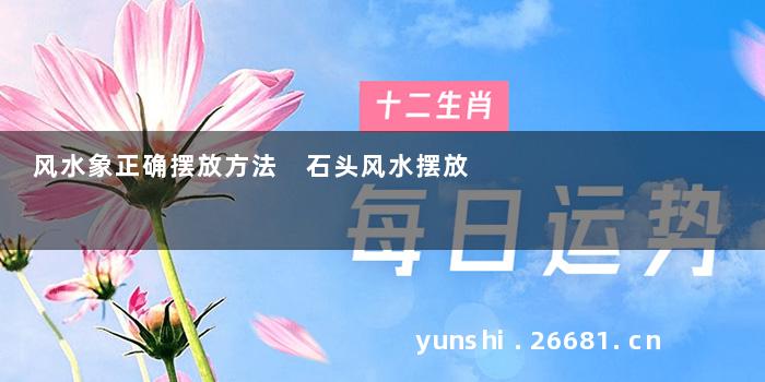 风水象正确摆放方法 石头风水摆放